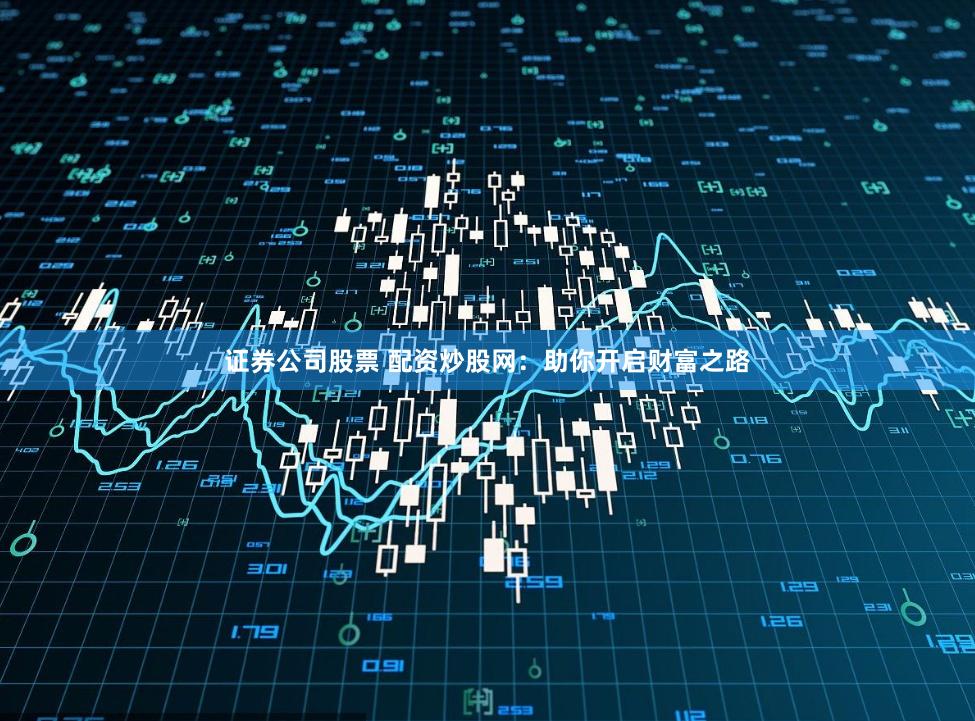 证券公司股票 配资炒股网：助你开启财富之路