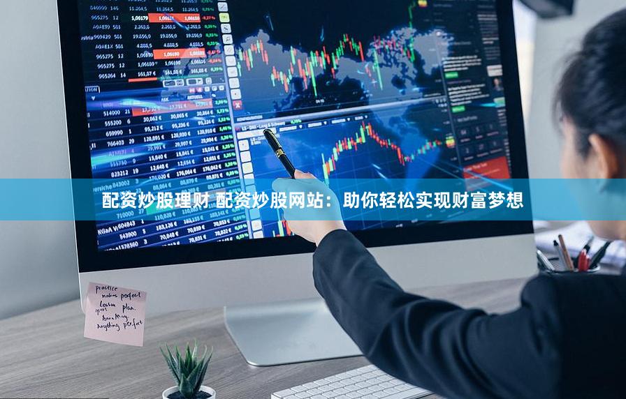 配资炒股理财 配资炒股网站：助你轻松实现财富梦想