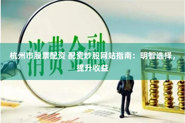 杭州市股票配资 配资炒股网站指南：明智选择，提升收益