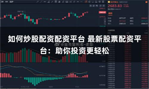 如何炒股配资配资平台 最新股票配资平台：助你投资更轻松