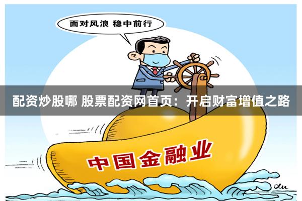 配资炒股哪 股票配资网首页：开启财富增值之路