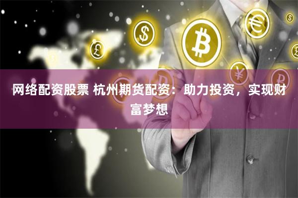 网络配资股票 杭州期货配资：助力投资，实现财富梦想