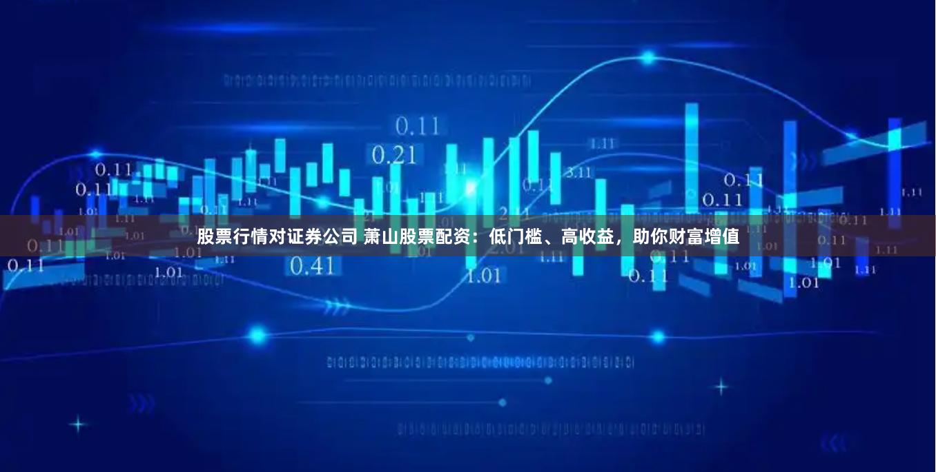 股票行情对证券公司 萧山股票配资:低门槛、高收益,助你财富增值