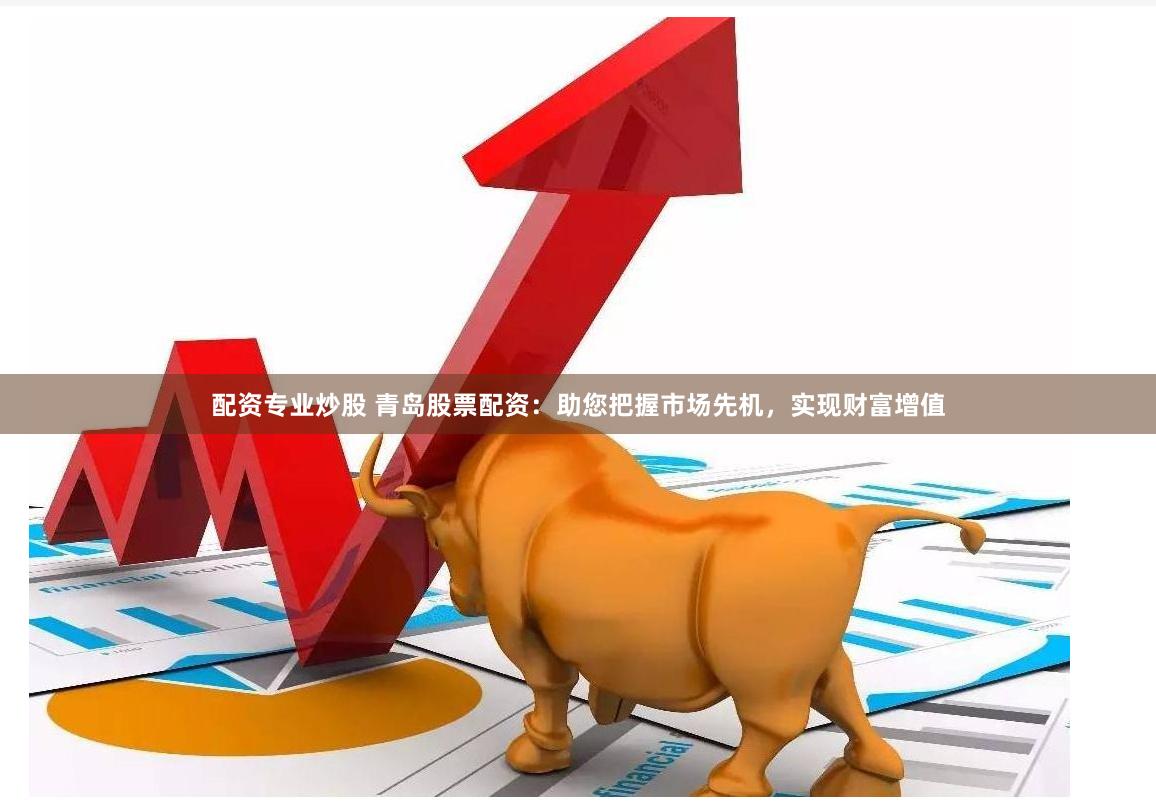 配资专业炒股 青岛股票配资：助您把握市场先机，实现财富增值