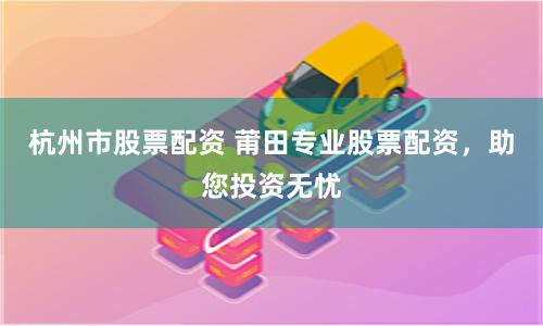 杭州市股票配资 莆田专业股票配资，助您投资无忧