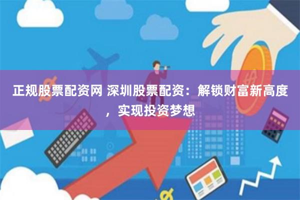 正规股票配资网 深圳股票配资：解锁财富新高度，实现投资梦想