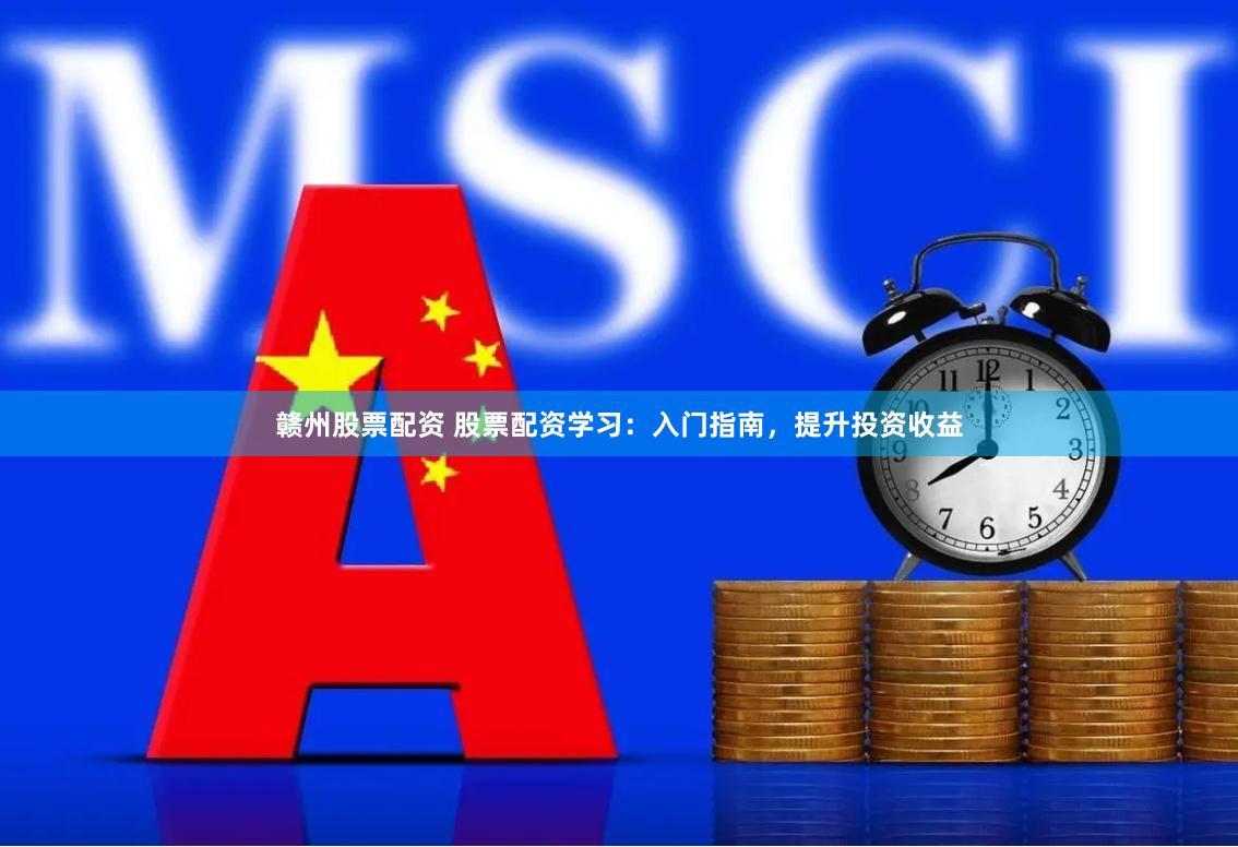 赣州股票配资 股票配资学习：入门指南，提升投资收益