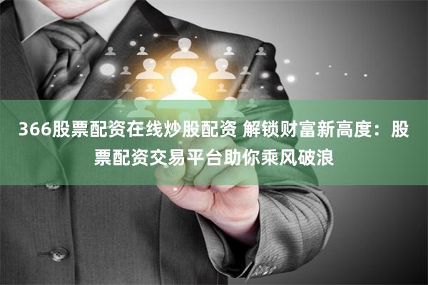 366股票配资在线炒股配资 解锁财富新高度:股票配资交易平台助你乘风破浪