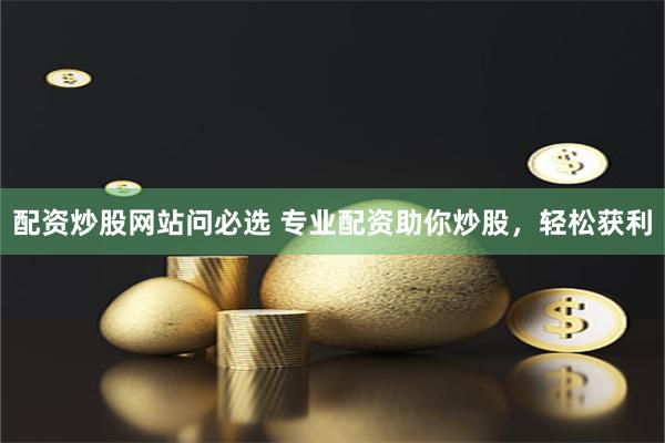 配资炒股网站问必选 专业配资助你炒股，轻松获利