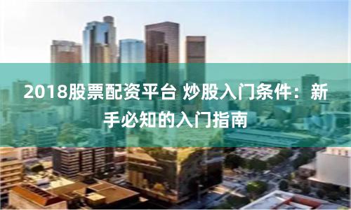 2018股票配资平台 炒股入门条件：新手必知的入门指南