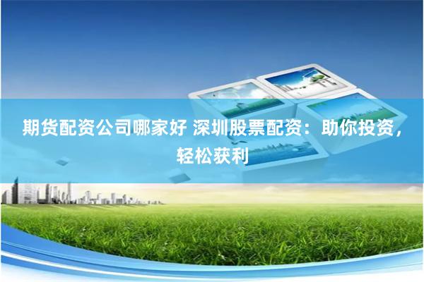 期货配资公司哪家好 深圳股票配资：助你投资，轻松获利