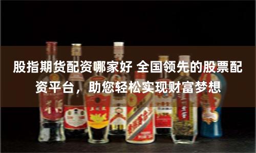 股指期货配资哪家好 全国领先的股票配资平台，助您轻松实现财富梦想