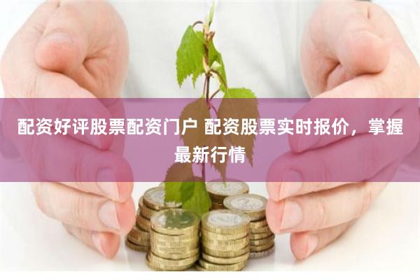 配资好评股票配资门户 配资股票实时报价，掌握最新行情