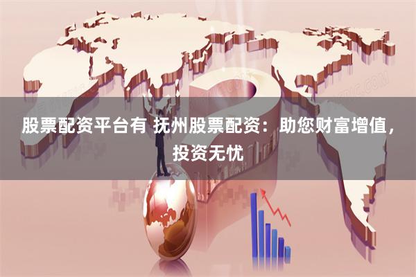 股票配资平台有 抚州股票配资：助您财富增值，投资无忧