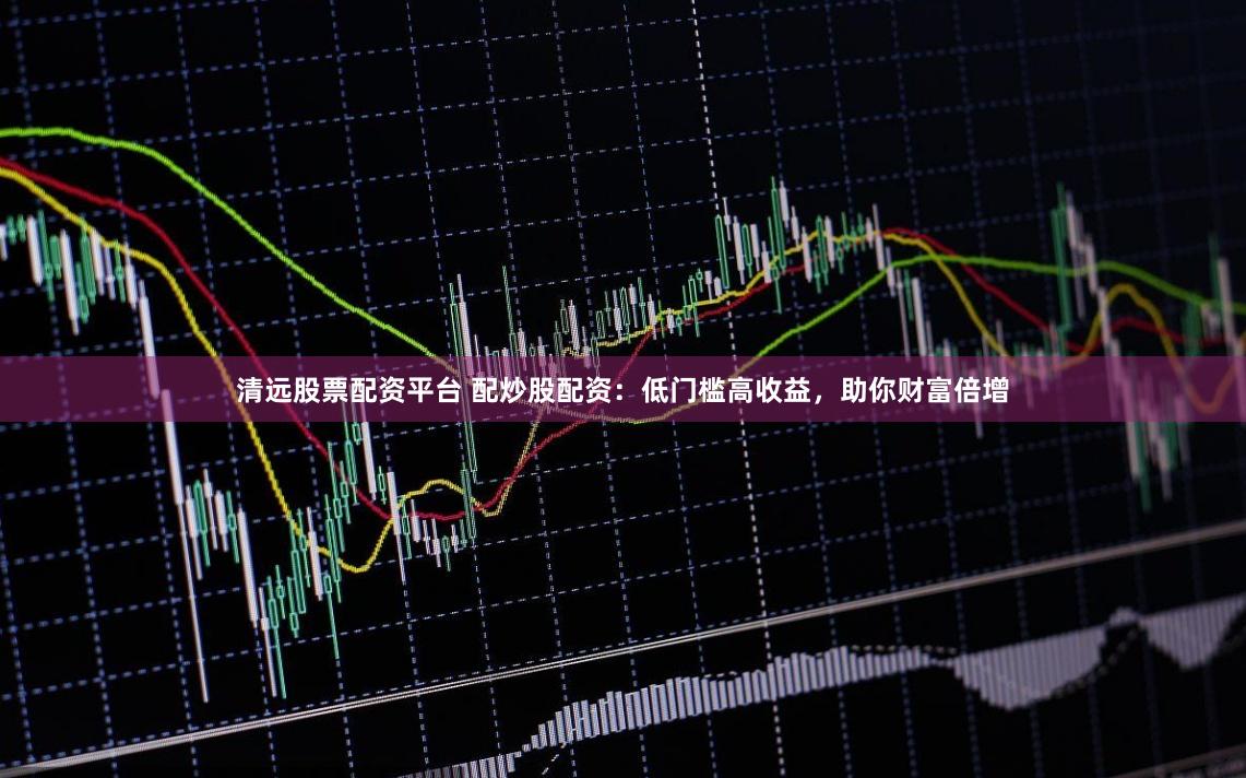清远股票配资平台 配炒股配资：低门槛高收益，助你财富倍增
