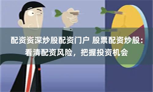 配资资深炒股配资门户 股票配资炒股：看清配资风险，把握投资机会