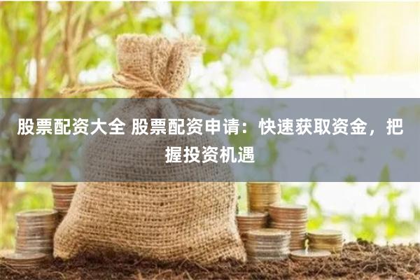 股票配资大全 股票配资申请：快速获取资金，把握投资机遇