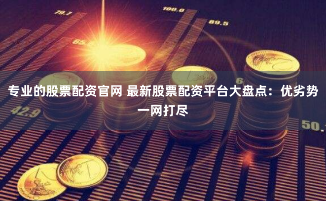 专业的股票配资官网 最新股票配资平台大盘点：优劣势一网打尽