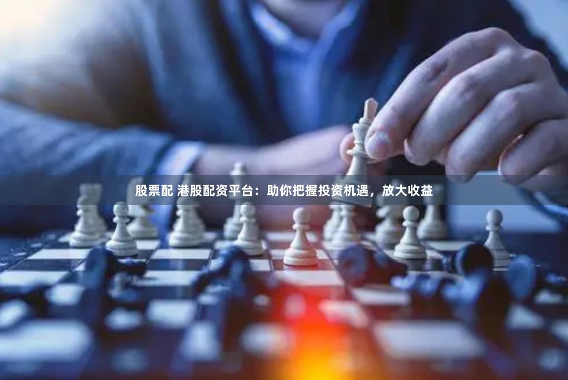 股票配 港股配资平台：助你把握投资机遇，放大收益
