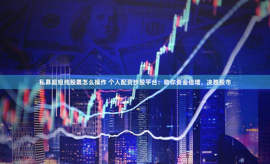 私募超短线股票怎么操作 个人配资炒股平台：助你资金倍增，决胜股市