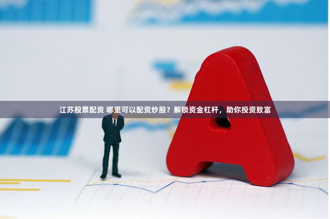江苏股票配资 哪里可以配资炒股？解锁资金杠杆，助你投资致富