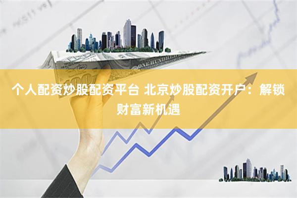 个人配资炒股配资平台 北京炒股配资开户：解锁财富新机遇