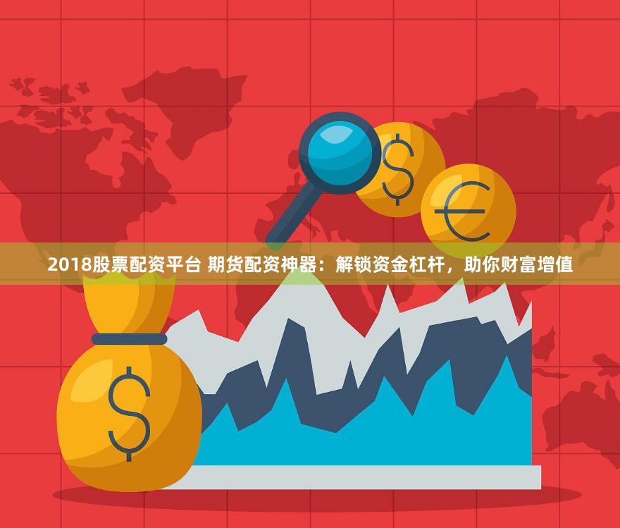2018股票配资平台 期货配资神器：解锁资金杠杆，助你财富增值