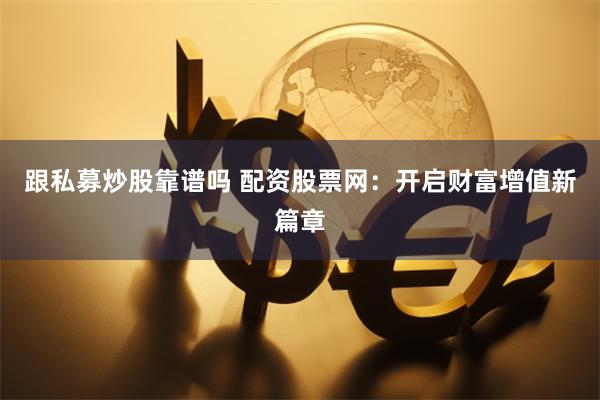 跟私募炒股靠谱吗 配资股票网：开启财富增值新篇章
