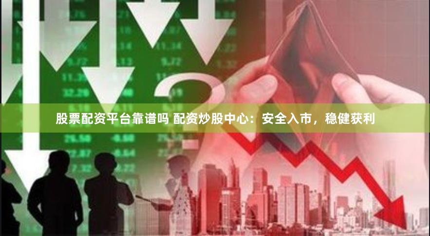 股票配资平台靠谱吗 配资炒股中心：安全入市，稳健获利