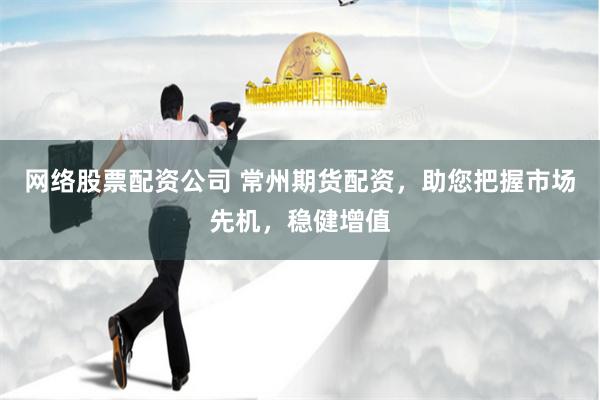 网络股票配资公司 常州期货配资，助您把握市场先机，稳健增值