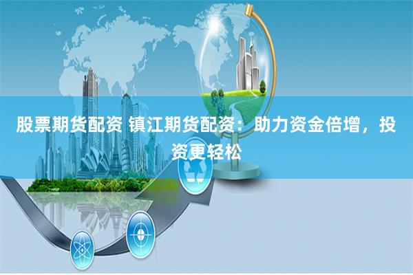 股票期货配资 镇江期货配资：助力资金倍增，投资更轻松
