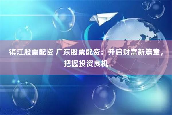 镇江股票配资 广东股票配资:开启财富新篇章,把握投资良机