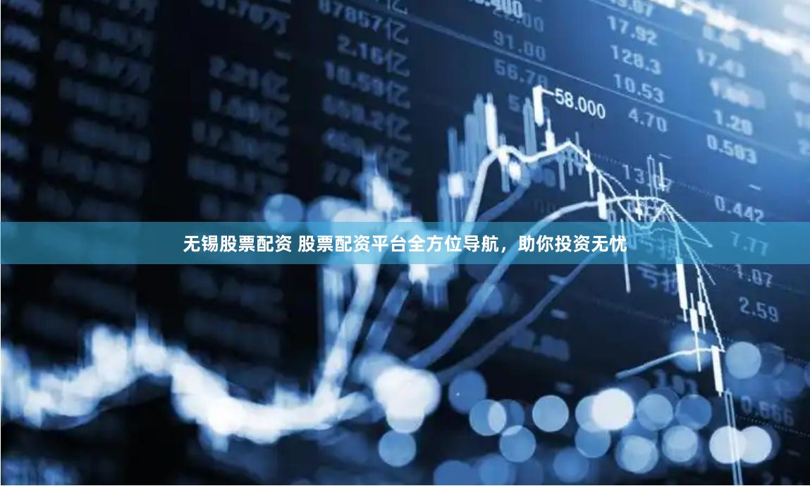 无锡股票配资 股票配资平台全方位导航，助你投资无忧