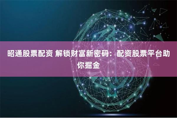 昭通股票配资 解锁财富新密码：配资股票平台助你掘金