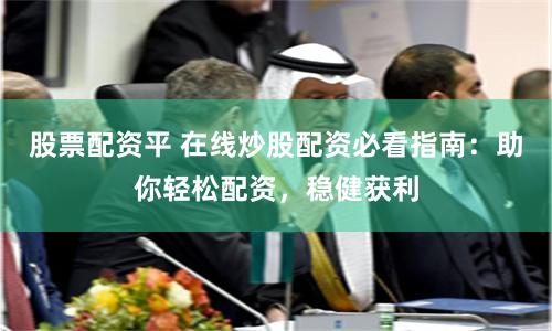 股票配资平 在线炒股配资必看指南：助你轻松配资，稳健获利