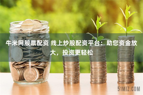 牛米网股票配资 线上炒股配资平台：助您资金放大，投资更轻松