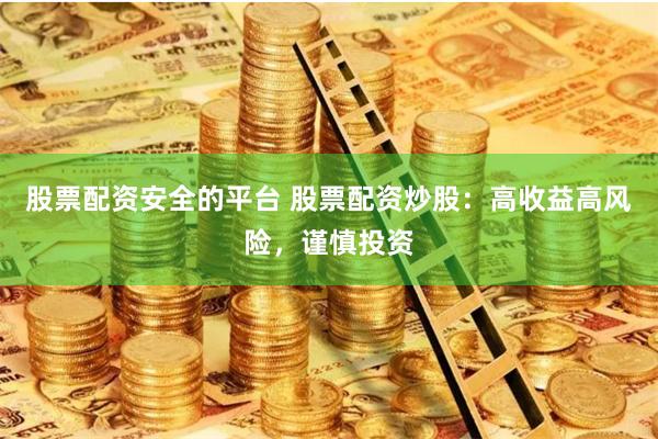 股票配资安全的平台 股票配资炒股：高收益高风险，谨慎投资