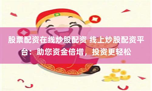 股票配资在线炒股配资 线上炒股配资平台:助您资金倍增,投资更轻松