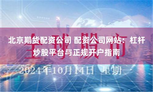 北京期货配资公司 配资公司网站：杠杆炒股平台与正规开户指南