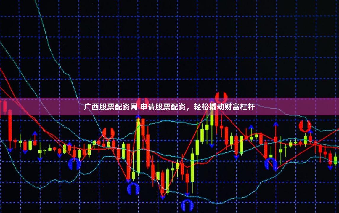 广西股票配资网 申请股票配资,轻松撬动财富杠杆