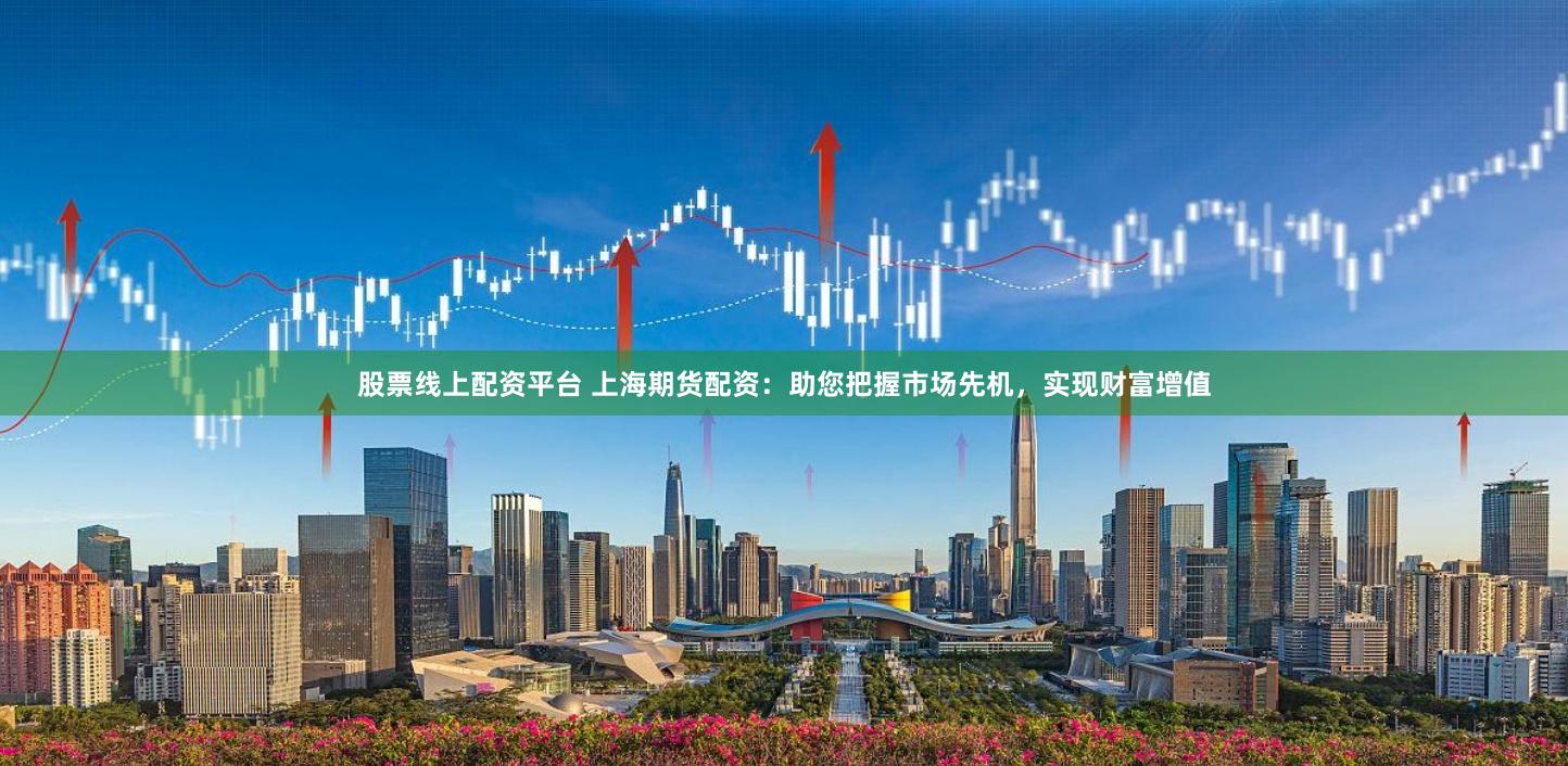 股票线上配资平台 上海期货配资：助您把握市场先机，实现财富增值