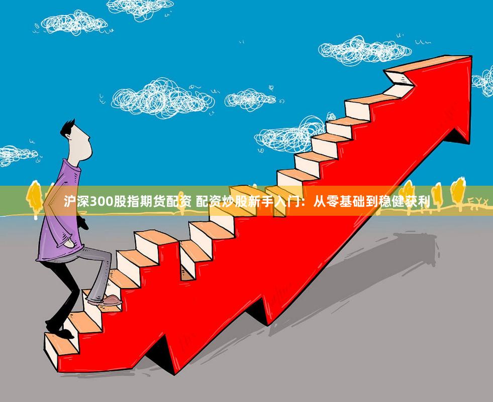 沪深300股指期货配资 配资炒股新手入门：从零基础到稳健获利