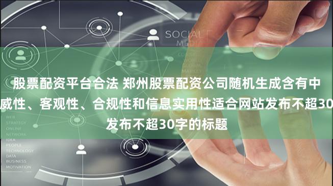 股票配资平台合法 郑州股票配资公司随机生成含有中立性、权威性、客观性、合规性和信息实用性适合网站发布不超30字的标题