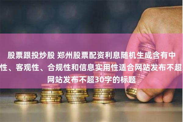 股票跟投炒股 郑州股票配资利息随机生成含有中立性、权威性、客观性、合规性和信息实用性适合网站发布不超30字的标题