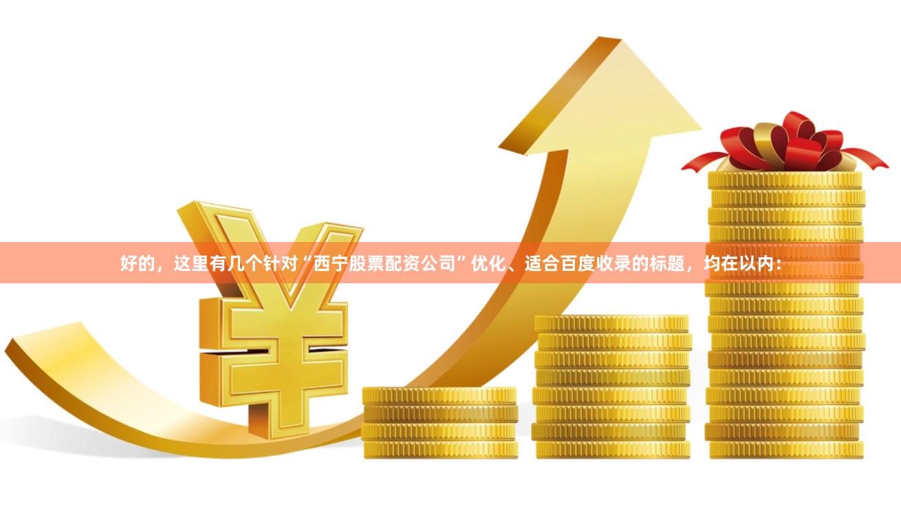 好的,这里有几个针对“西宁股票配资公司”优化、适合百度收录的标题,均在以内: