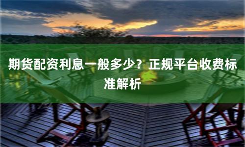 期货配资利息一般多少？正规平台收费标准解析