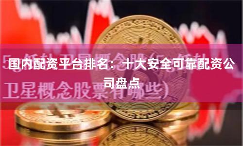 国内配资平台排名：十大安全可靠配资公司盘点