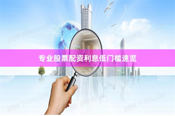 专业股票配资利息低门槛速览