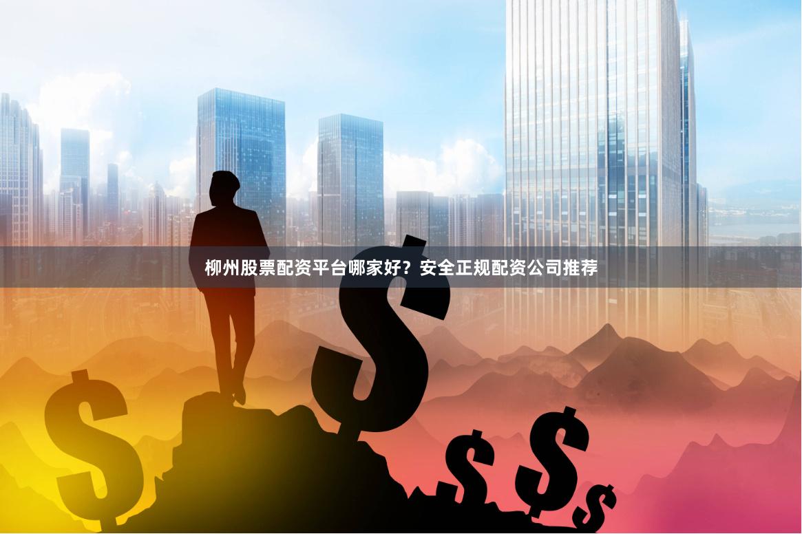柳州股票配资平台哪家好？安全正规配资公司推荐