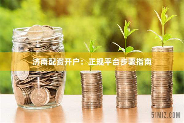 济南配资开户：正规平台步骤指南